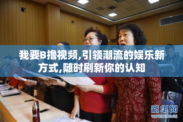 我要B撸视频,引领潮流的娱乐新方式,随时刷新你的认知