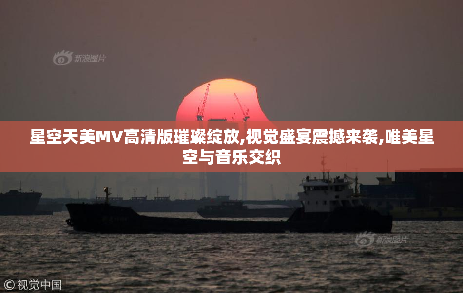 星空天美MV高清版璀璨绽放,视觉盛宴震撼来袭,唯美星空与音乐交织