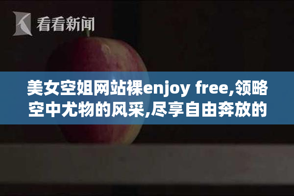 美女空姐网站裸enjoy free,领略空中尤物的风采,尽享自由奔放的