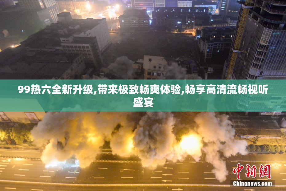 99热六全新升级,带来极致畅爽体验,畅享高清流畅视听盛宴