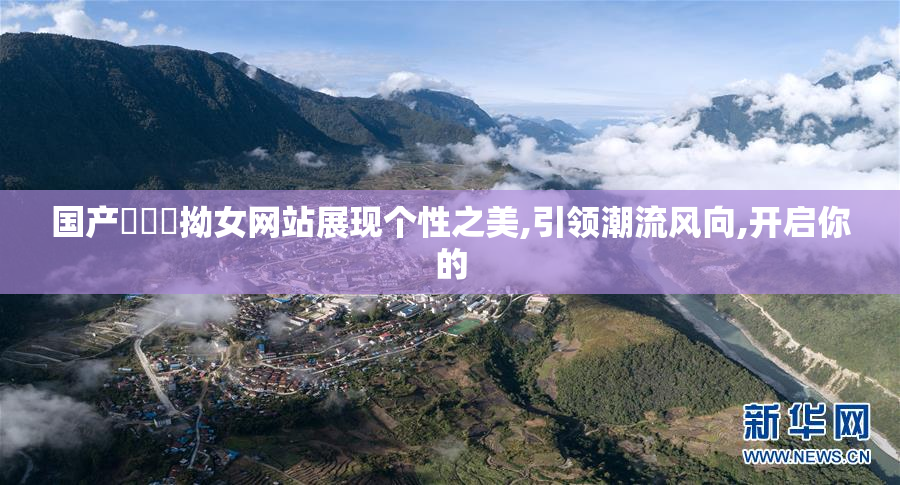 国产⭕⭕⭕拗女网站展现个性之美,引领潮流风向,开启你的