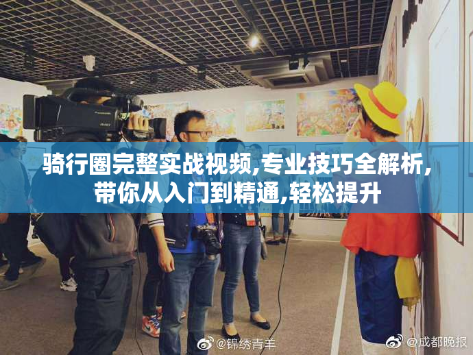 骑行圈完整实战视频,专业技巧全解析,带你从入门到精通,轻松提升