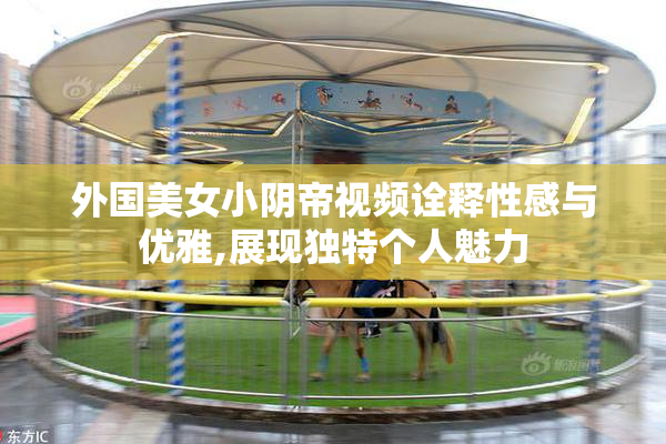 外国美女小阴帝视频诠释性感与优雅,展现独特个人魅力