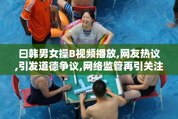 曰韩男女操B视频播放,网友热议,引发道德争议,网络监管再引关注