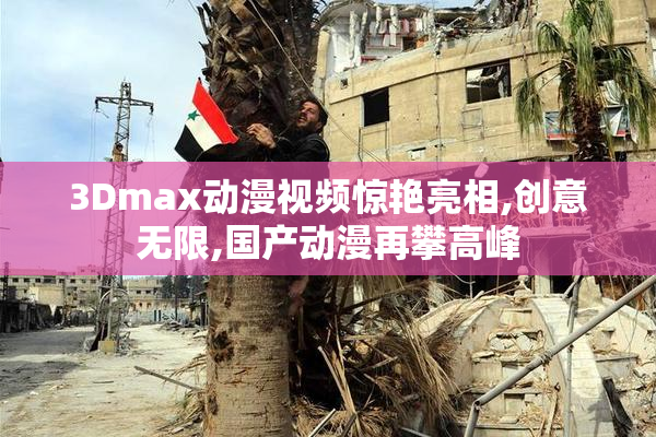 3Dmax动漫视频惊艳亮相,创意无限,国产动漫再攀高峰