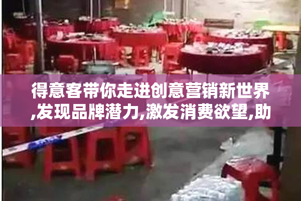 得意客带你走进创意营销新世界,发现品牌潜力,激发消费欲望,助力