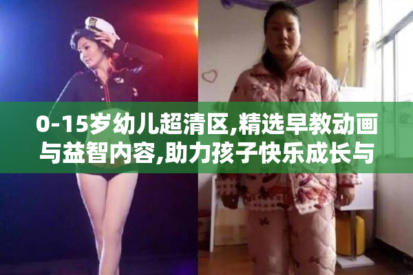 0-15岁幼儿超清区,精选早教动画与益智内容,助力孩子快乐成长与