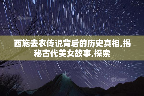西施去衣传说背后的历史真相,揭秘古代美女故事,探索
