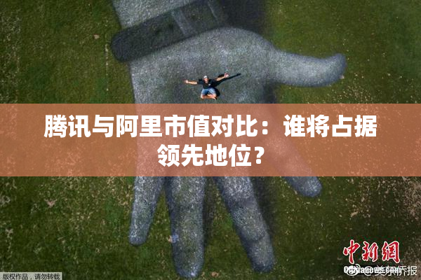 腾讯与阿里市值对比：谁将占据领先地位？