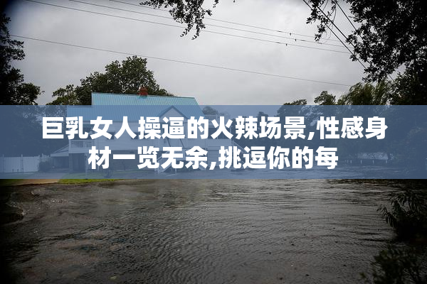 巨乳女人操逼的火辣场景,性感身材一览无余,挑逗你的每