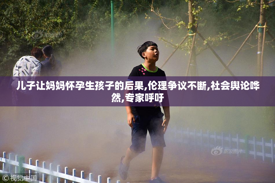儿子让妈妈怀孕生孩子的后果,伦理争议不断,社会舆论哗然,专家呼吁