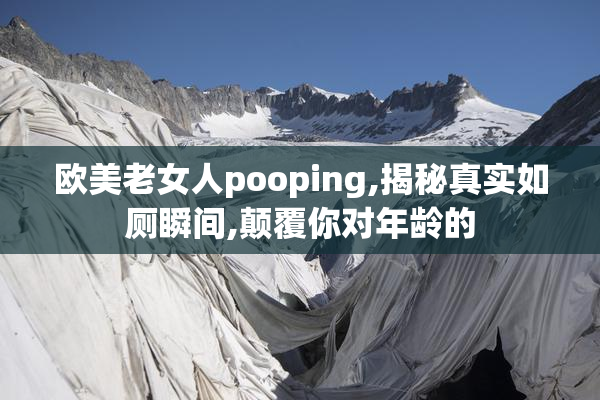 欧美老女人pooping,揭秘真实如厕瞬间,颠覆你对年龄的