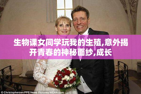 生物课女同学玩我的生殖,意外揭开青春的神秘面纱,成长