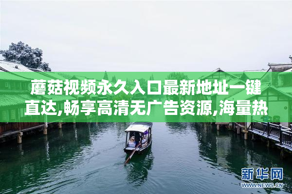蘑菇视频永久入口最新地址一键直达,畅享高清无广告资源,海量热门