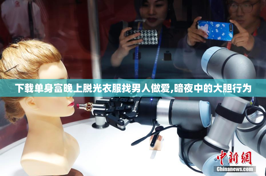 下载单身富晚上脱光衣服找男人做爱,暗夜中的大胆行为