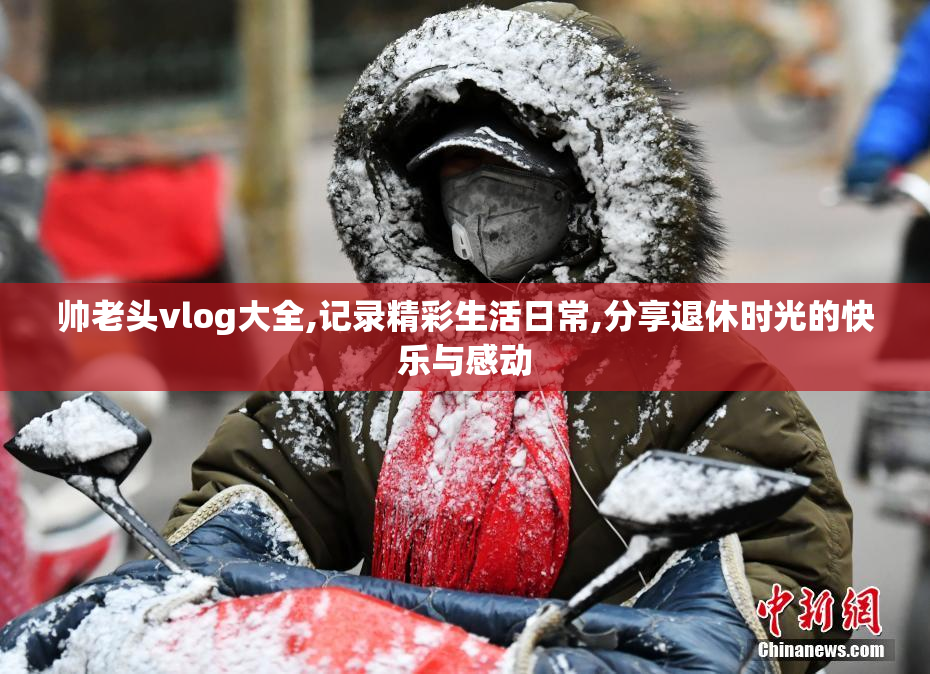 帅老头vlog大全,记录精彩生活日常,分享退休时光的快乐与感动