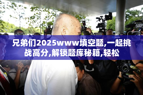 兄弟们2025www填空题,一起挑战高分,解锁题库秘籍,轻松