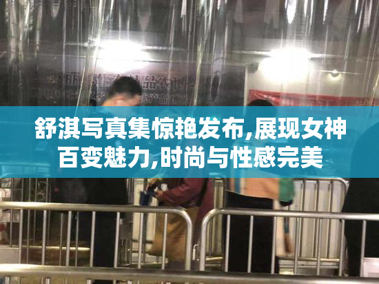 舒淇写真集惊艳发布,展现女神百变魅力,时尚与性感完美