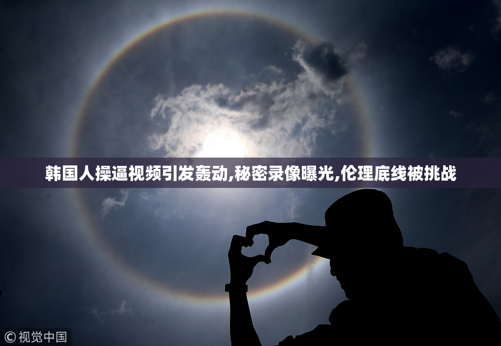 韩国人操逼视频引发轰动,秘密录像曝光,伦理底线被挑战