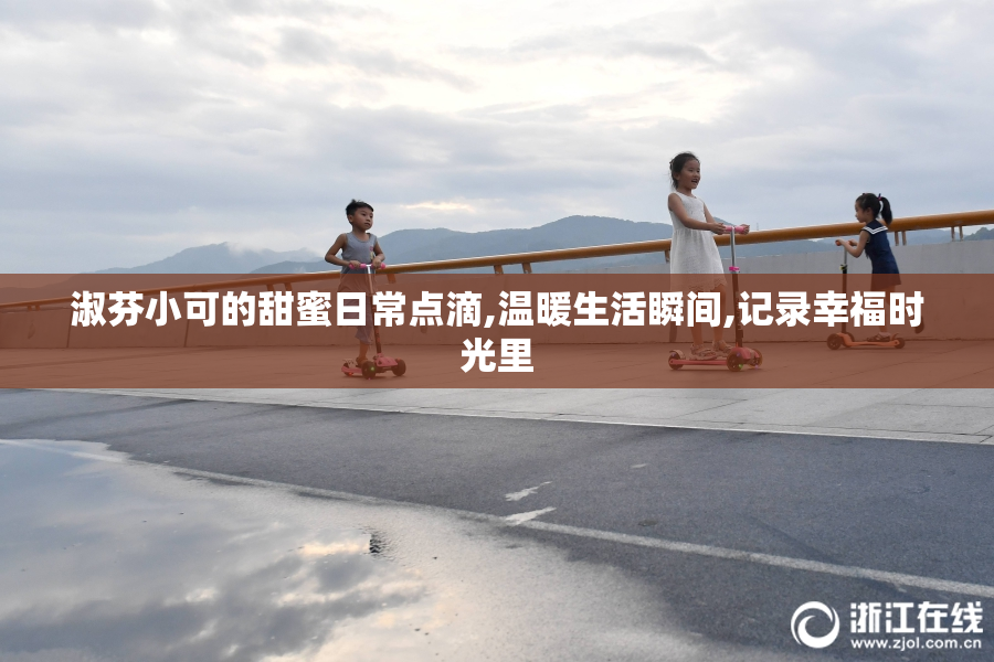 淑芬小可的甜蜜日常点滴,温暖生活瞬间,记录幸福时光里