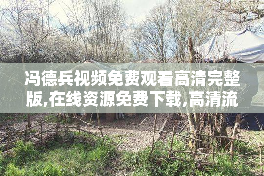 冯德兵视频免费观看高清完整版,在线资源免费下载,高清流畅无广告