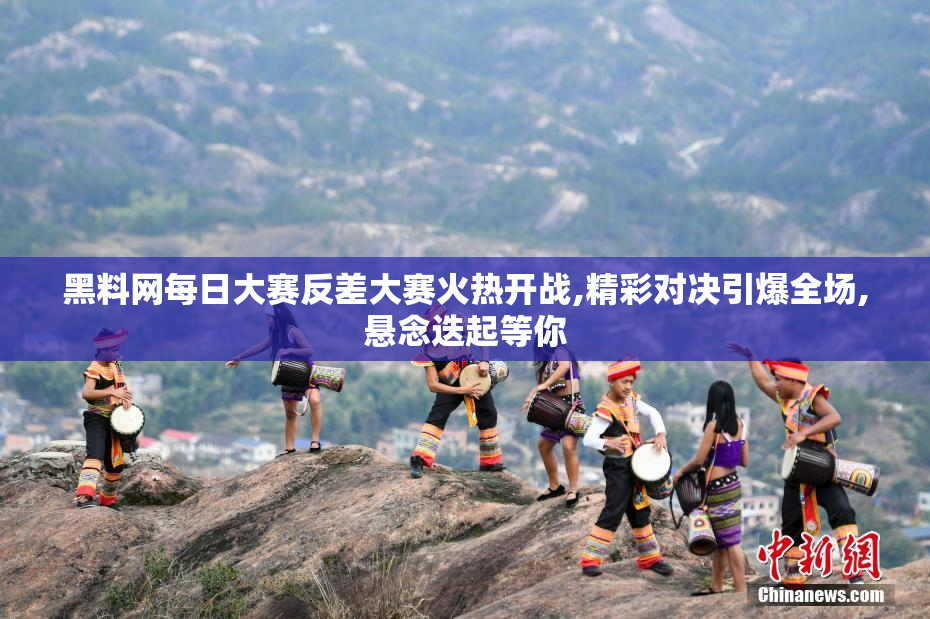 黑料网每日大赛反差大赛火热开战,精彩对决引爆全场,悬念迭起等你