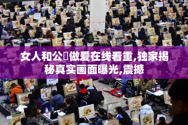 女人和公豬做爰在线看重,独家揭秘真实画面曝光,震撼
