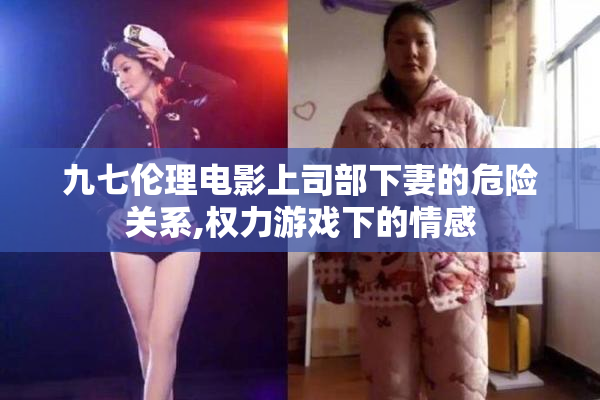 九七伦理电影上司部下妻的危险关系,权力游戏下的情感