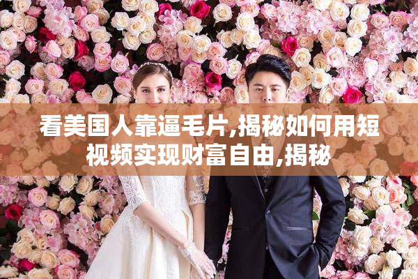 看美国人靠逼毛片,揭秘如何用短视频实现财富自由,揭秘