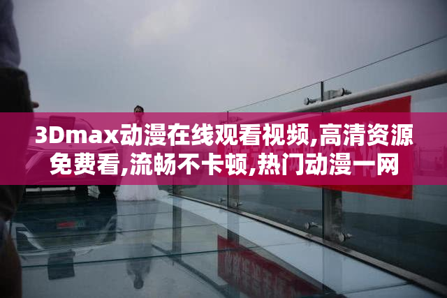 3Dmax动漫在线观看视频,高清资源免费看,流畅不卡顿,热门动漫一网