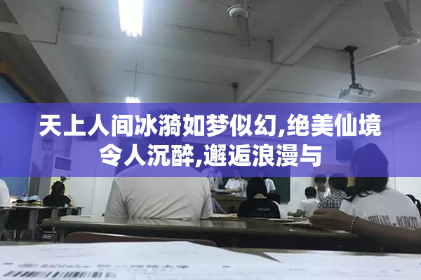 天上人间冰漪如梦似幻,绝美仙境令人沉醉,邂逅浪漫与