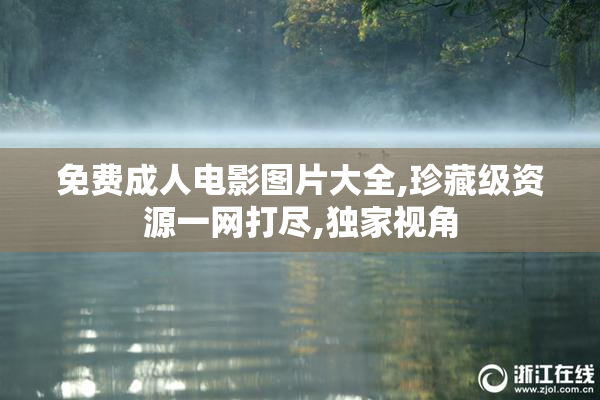 免费成人电影图片大全,珍藏级资源一网打尽,独家视角