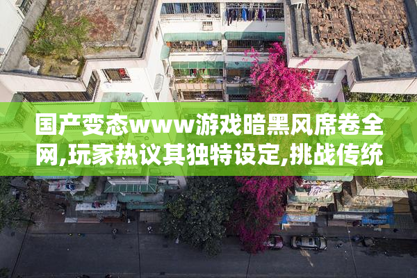 国产变态www游戏暗黑风席卷全网,玩家热议其独特设定,挑战传统审美