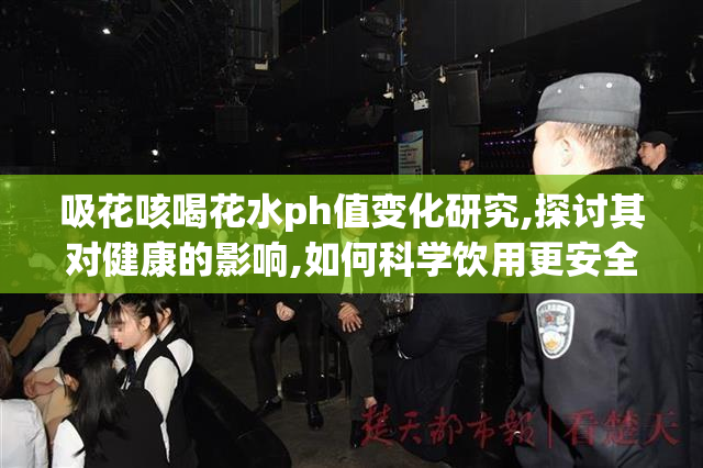 吸花咳喝花水ph值变化研究,探讨其对健康的影响,如何科学饮用更安全