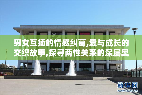 男女互插的情感纠葛,爱与成长的交织故事,探寻两性关系的深层奥秘