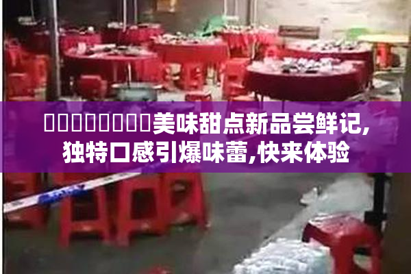 馃崙馃崋馃崒馃敒美味甜点新品尝鲜记,独特口感引爆味蕾,快来体验