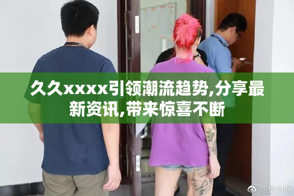 久久xxxx引领潮流趋势,分享最新资讯,带来惊喜不断