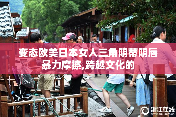 变态欧美日本女人三角阴蒂阴唇暴力摩擦,跨越文化的