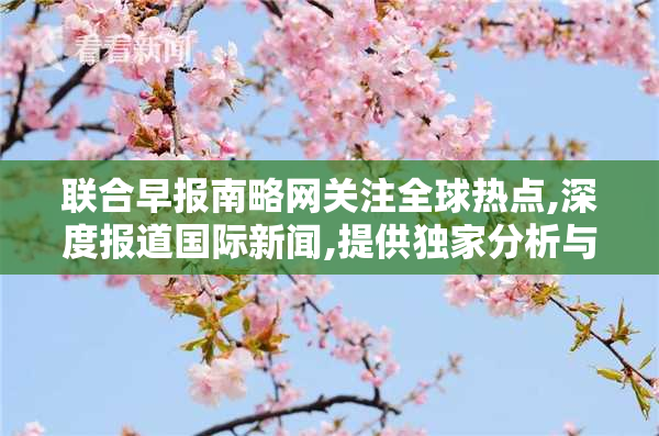 联合早报南略网关注全球热点,深度报道国际新闻,提供独家分析与