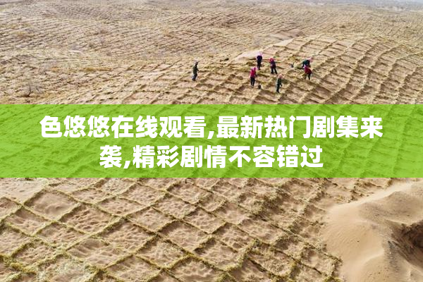 色悠悠在线观看,最新热门剧集来袭,精彩剧情不容错过