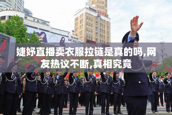 婕妤直播卖衣服拉链是真的吗,网友热议不断,真相究竟