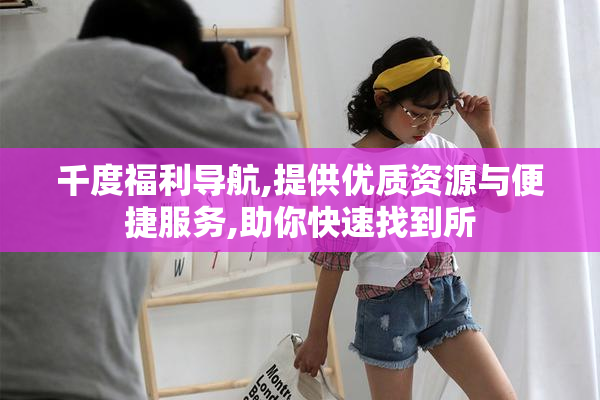千度福利导航,提供优质资源与便捷服务,助你快速找到所