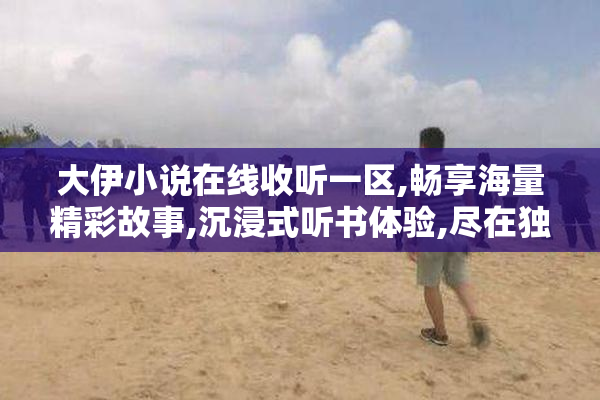 大伊小说在线收听一区,畅享海量精彩故事,沉浸式听书体验,尽在独家
