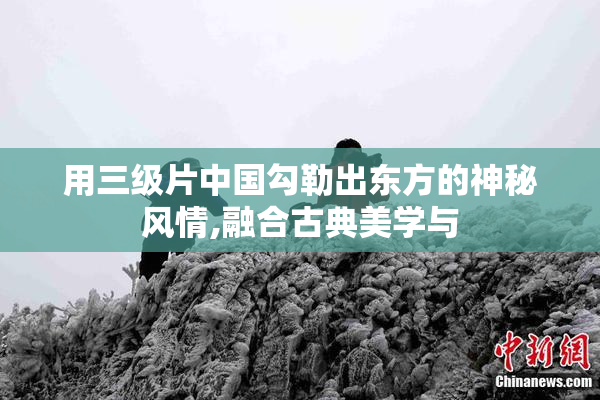 用三级片中国勾勒出东方的神秘风情,融合古典美学与