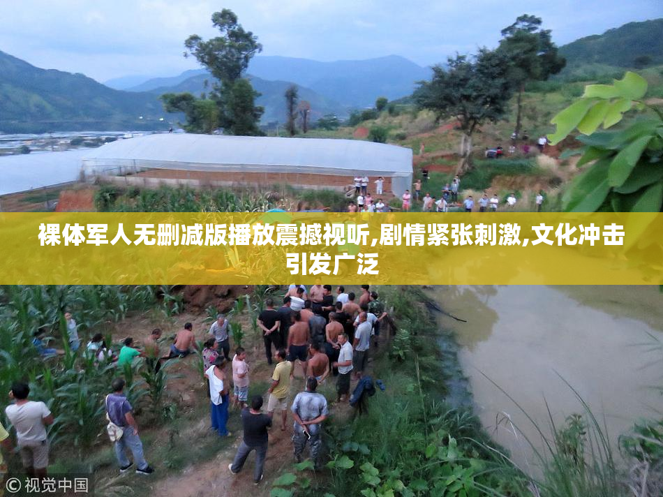 裸体军人无删减版播放震撼视听,剧情紧张刺激,文化冲击引发广泛