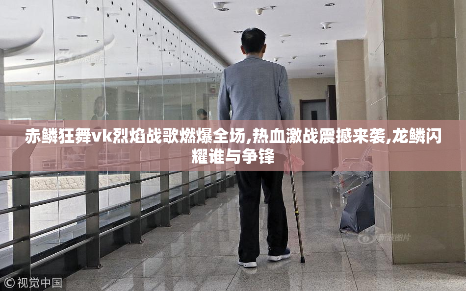 赤鳞狂舞vk烈焰战歌燃爆全场,热血激战震撼来袭,龙鳞闪耀谁与争锋