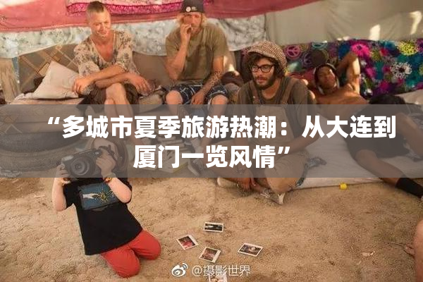 “多城市夏季旅游热潮：从大连到厦门一览风情”