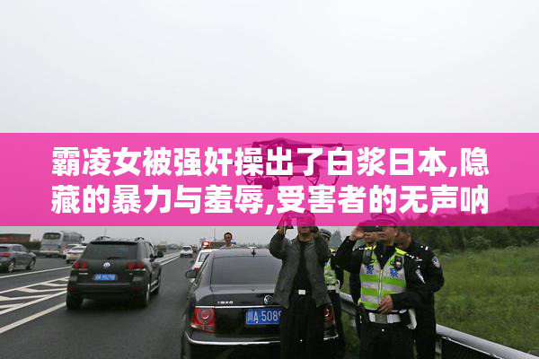 霸凌女被强奸操出了白浆日本,隐藏的暴力与羞辱,受害者的无声呐喊
