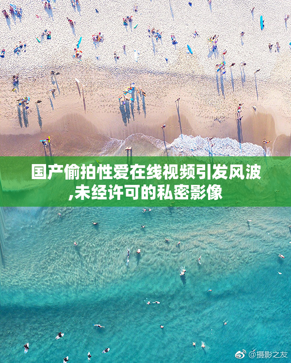 国产偷拍性爱在线视频引发风波,未经许可的私密影像