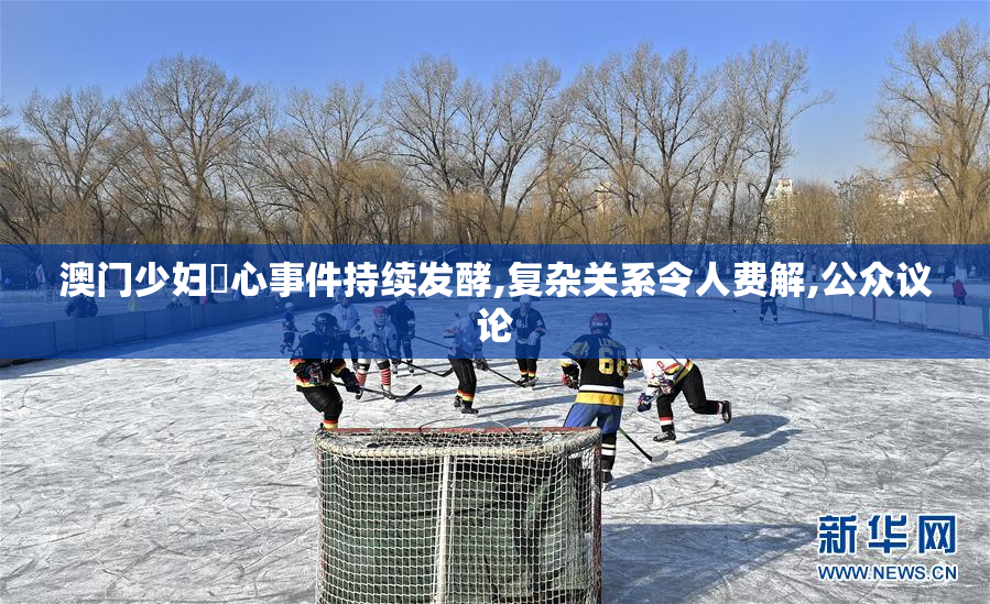 澳门少妇屄心事件持续发酵,复杂关系令人费解,公众议论